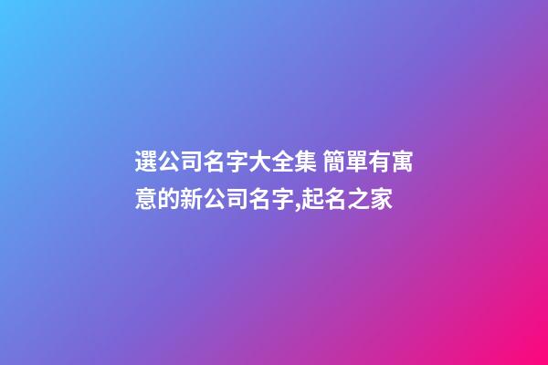 選公司名字大全集 簡單有寓意的新公司名字,起名之家-第1張-公司起名-玄機派